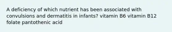 A deficiency of which nutrient has been associated with convulsions and dermatitis in infants? vitamin B6 vitamin B12 folate pantothenic acid