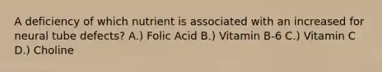 A deficiency of which nutrient is associated with an increased for neural tube defects? A.) Folic Acid B.) Vitamin B-6 C.) Vitamin C D.) Choline