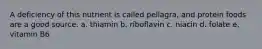 A deficiency of this nutrient is called pellagra, and protein foods are a good source. a. thiamin b. riboflavin c. niacin d. folate e. vitamin B6