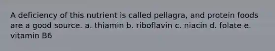 A deficiency of this nutrient is called pellagra, and protein foods are a good source. a. thiamin b. riboflavin c. niacin d. folate e. vitamin B6