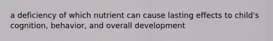 a deficiency of which nutrient can cause lasting effects to child's cognition, behavior, and overall development