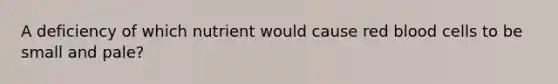 A deficiency of which nutrient would cause red blood cells to be small and pale?