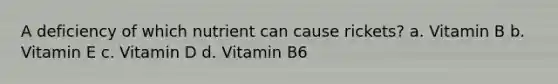 A deficiency of which nutrient can cause rickets? a. Vitamin B b. Vitamin E c. Vitamin D d. Vitamin B6