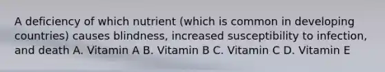 A deficiency of which nutrient (which is common in developing countries) causes blindness, increased susceptibility to infection, and death A. Vitamin A B. Vitamin B C. Vitamin C D. Vitamin E