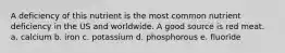 A deficiency of this nutrient is the most common nutrient deficiency in the US and worldwide. A good source is red meat. a. calcium b. iron c. potassium d. phosphorous e. fluoride