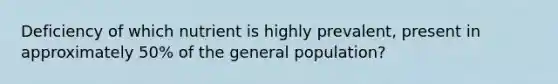 Deficiency of which nutrient is highly prevalent, present in approximately 50% of the general population?