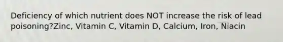 Deficiency of which nutrient does NOT increase the risk of lead poisoning?Zinc, Vitamin C, Vitamin D, Calcium, Iron, Niacin