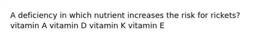 A deficiency in which nutrient increases the risk for rickets? vitamin A vitamin D vitamin K vitamin E