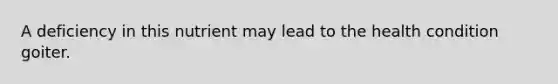 A deficiency in this nutrient may lead to the health condition goiter.