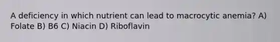 A deficiency in which nutrient can lead to macrocytic anemia? A) Folate B) B6 C) Niacin D) Riboflavin