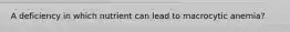 A deficiency in which nutrient can lead to macrocytic anemia?