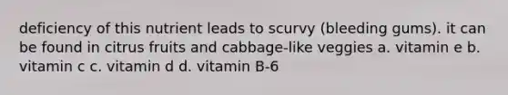 deficiency of this nutrient leads to scurvy (bleeding gums). it can be found in citrus fruits and cabbage-like veggies a. vitamin e b. vitamin c c. vitamin d d. vitamin B-6