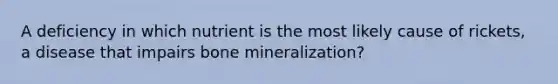 A deficiency in which nutrient is the most likely cause of rickets, a disease that impairs bone mineralization?