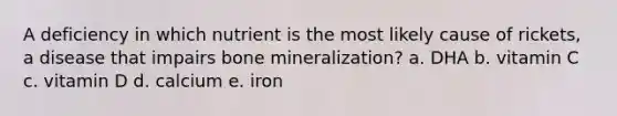 A deficiency in which nutrient is the most likely cause of rickets, a disease that impairs bone mineralization? a. DHA b. vitamin C c. vitamin D d. calcium e. iron