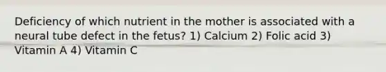 Deficiency of which nutrient in the mother is associated with a neural tube defect in the fetus? 1) Calcium 2) Folic acid 3) Vitamin A 4) Vitamin C