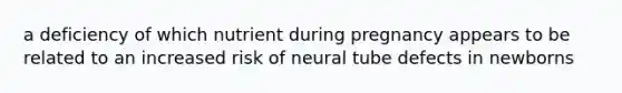 a deficiency of which nutrient during pregnancy appears to be related to an increased risk of neural tube defects in newborns