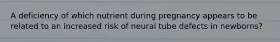 A deficiency of which nutrient during pregnancy appears to be related to an increased risk of neural tube defects in newborns?