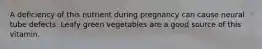 A deficiency of this nutrient during pregnancy can cause neural tube defects. Leafy green vegetables are a good source of this vitamin.