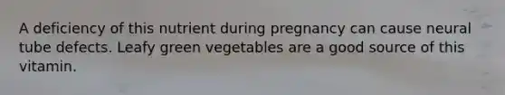 A deficiency of this nutrient during pregnancy can cause neural tube defects. Leafy green vegetables are a good source of this vitamin.