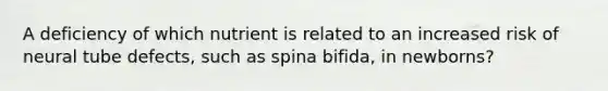 A deficiency of which nutrient is related to an increased risk of neural tube defects, such as spina bifida, in newborns?