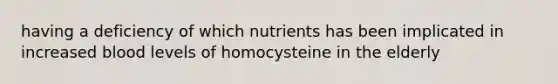 having a deficiency of which nutrients has been implicated in increased blood levels of homocysteine in the elderly