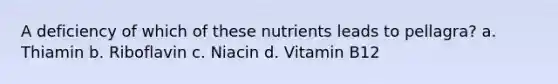 A deficiency of which of these nutrients leads to pellagra? a. Thiamin b. Riboflavin c. Niacin d. Vitamin B12