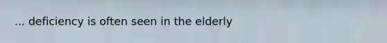 ... deficiency is often seen in the elderly