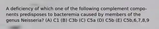 A deficiency of which one of the following complement compo- nents predisposes to bacteremia caused by members of the genus Neisseria? (A) C1 (B) C3b (C) C5a (D) C5b (E) C5b,6,7,8,9