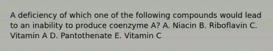 A deficiency of which one of the following compounds would lead to an inability to produce coenzyme A? A. Niacin B. Riboflavin C. Vitamin A D. Pantothenate E. Vitamin C