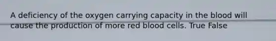 A deficiency of the oxygen carrying capacity in <a href='https://www.questionai.com/knowledge/k7oXMfj7lk-the-blood' class='anchor-knowledge'>the blood</a> will cause the production of more red blood cells. True False