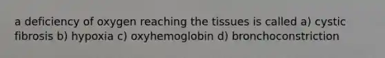 a deficiency of oxygen reaching the tissues is called a) cystic fibrosis b) hypoxia c) oxyhemoglobin d) bronchoconstriction