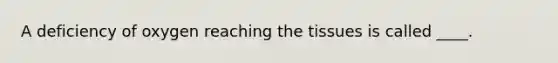 A deficiency of oxygen reaching the tissues is called ____.