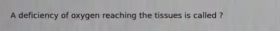 A deficiency of oxygen reaching the tissues is called ?