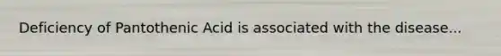 Deficiency of Pantothenic Acid is associated with the disease...