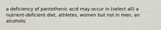 a deficiency of pantothenic acid may occur in (select all) a nutrient-deficient diet, athletes, women but not in men, an alcoholic