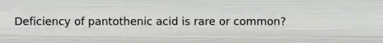 Deficiency of pantothenic acid is rare or common?