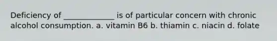 Deficiency of _____________ is of particular concern with chronic alcohol consumption. a. vitamin B6 b. thiamin c. niacin d. folate