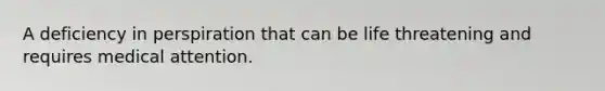 A deficiency in perspiration that can be life threatening and requires medical attention.