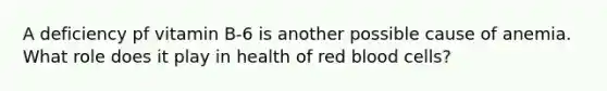 A deficiency pf vitamin B-6 is another possible cause of anemia. What role does it play in health of red blood cells?