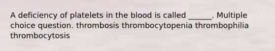 A deficiency of platelets in the blood is called ______. Multiple choice question. thrombosis thrombocytopenia thrombophilia thrombocytosis