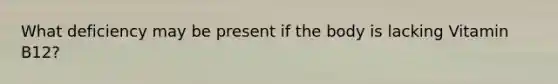 What deficiency may be present if the body is lacking Vitamin B12?