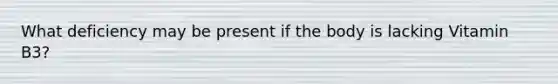 What deficiency may be present if the body is lacking Vitamin B3?