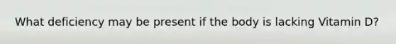 What deficiency may be present if the body is lacking Vitamin D?