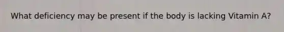 What deficiency may be present if the body is lacking Vitamin A?