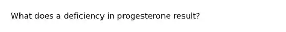 What does a deficiency in progesterone result?