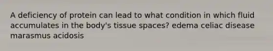 A deficiency of protein can lead to what condition in which fluid accumulates in the body's tissue spaces? edema celiac disease marasmus acidosis