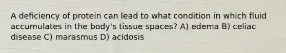 A deficiency of protein can lead to what condition in which fluid accumulates in the body's tissue spaces? A) edema B) celiac disease C) marasmus D) acidosis