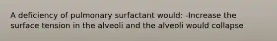 A deficiency of pulmonary surfactant would: -Increase the surface tension in the alveoli and the alveoli would collapse