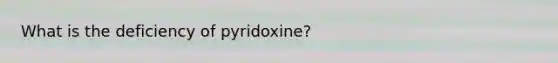 What is the deficiency of pyridoxine?