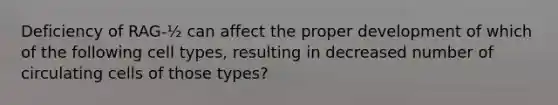 Deficiency of RAG-½ can affect the proper development of which of the following cell types, resulting in decreased number of circulating cells of those types?